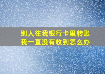 别人往我银行卡里转账我一直没有收到怎么办