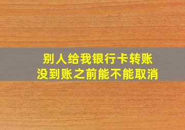 别人给我银行卡转账没到账之前能不能取消