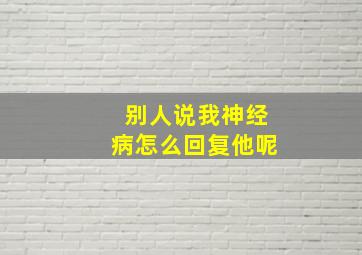 别人说我神经病怎么回复他呢