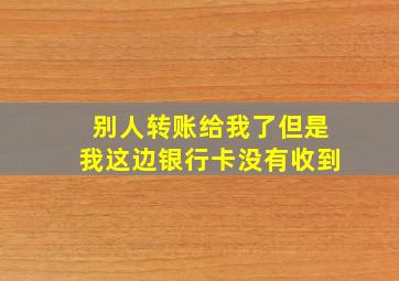 别人转账给我了但是我这边银行卡没有收到