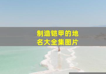 制造铠甲的地名大全集图片