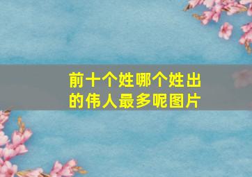 前十个姓哪个姓出的伟人最多呢图片