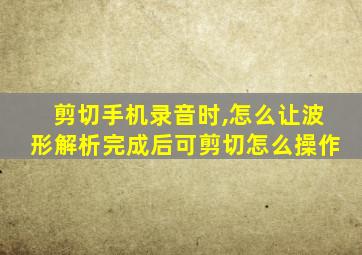 剪切手机录音时,怎么让波形解析完成后可剪切怎么操作