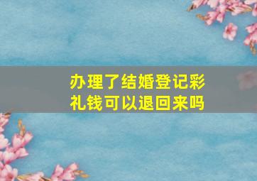 办理了结婚登记彩礼钱可以退回来吗