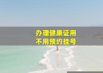 办理健康证用不用预约挂号