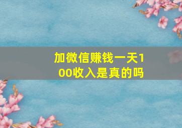 加微信赚钱一天100收入是真的吗