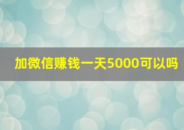 加微信赚钱一天5000可以吗