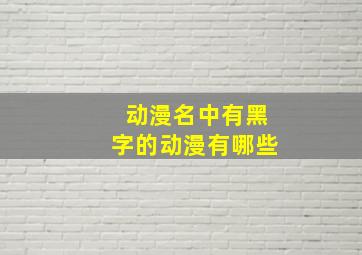 动漫名中有黑字的动漫有哪些