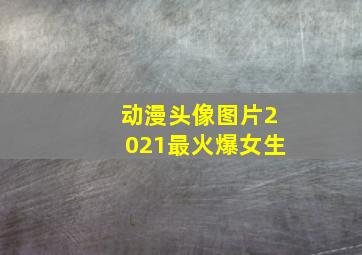 动漫头像图片2021最火爆女生