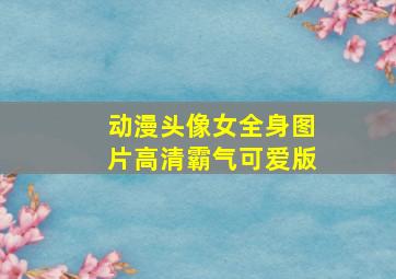 动漫头像女全身图片高清霸气可爱版