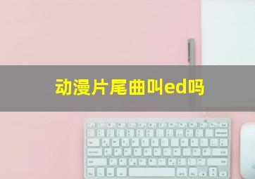 动漫片尾曲叫ed吗