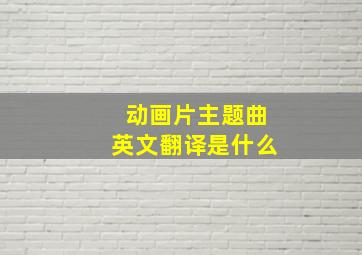 动画片主题曲英文翻译是什么