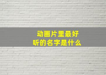 动画片里最好听的名字是什么