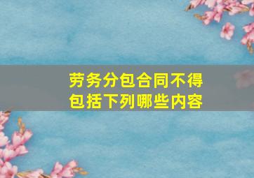 劳务分包合同不得包括下列哪些内容