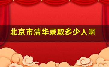 北京市清华录取多少人啊