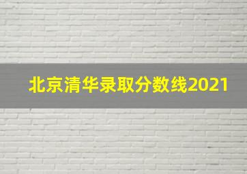 北京清华录取分数线2021