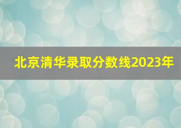 北京清华录取分数线2023年