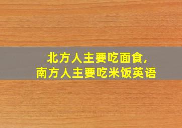 北方人主要吃面食,南方人主要吃米饭英语