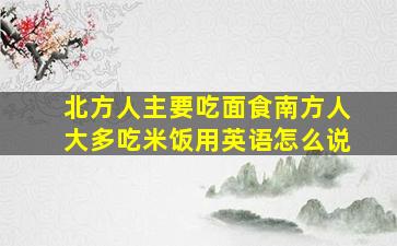 北方人主要吃面食南方人大多吃米饭用英语怎么说