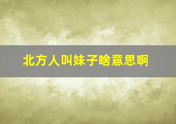 北方人叫妹子啥意思啊