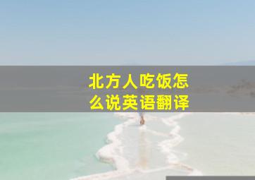 北方人吃饭怎么说英语翻译