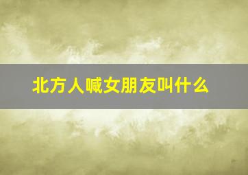 北方人喊女朋友叫什么