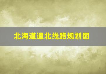 北海道道北线路规划图