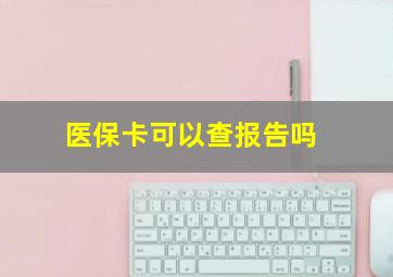 医保卡可以查报告吗