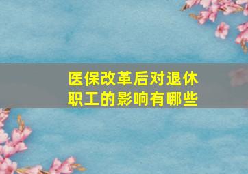 医保改革后对退休职工的影响有哪些