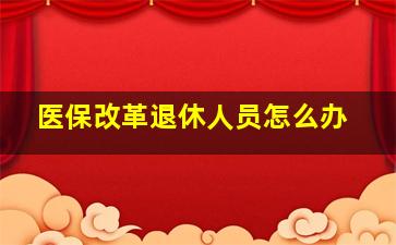 医保改革退休人员怎么办