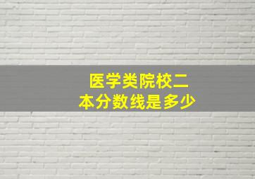 医学类院校二本分数线是多少