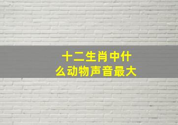 十二生肖中什么动物声音最大