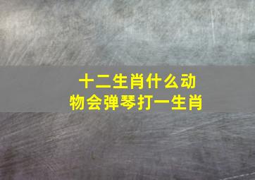 十二生肖什么动物会弹琴打一生肖