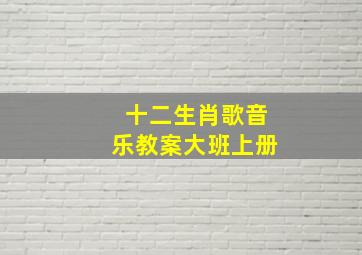 十二生肖歌音乐教案大班上册