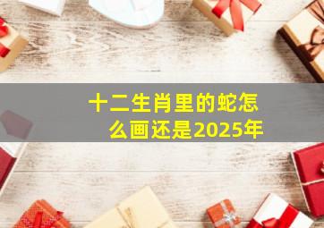 十二生肖里的蛇怎么画还是2025年