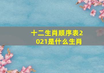 十二生肖顺序表2021是什么生肖