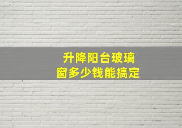 升降阳台玻璃窗多少钱能搞定