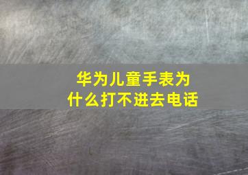 华为儿童手表为什么打不进去电话