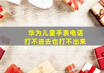 华为儿童手表电话打不进去也打不出来