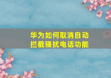 华为如何取消自动拦截骚扰电话功能