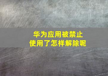 华为应用被禁止使用了怎样解除呢