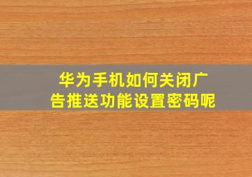 华为手机如何关闭广告推送功能设置密码呢