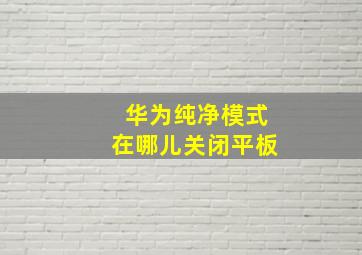 华为纯净模式在哪儿关闭平板