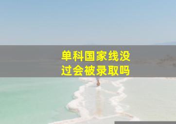 单科国家线没过会被录取吗