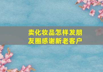 卖化妆品怎样发朋友圈感谢新老客户