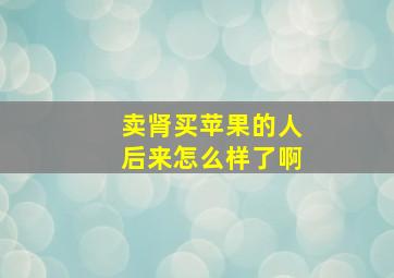 卖肾买苹果的人后来怎么样了啊