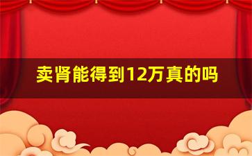 卖肾能得到12万真的吗