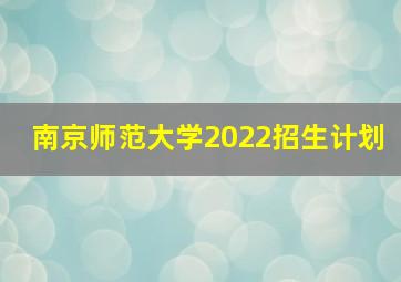 南京师范大学2022招生计划