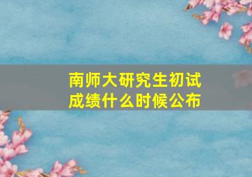 南师大研究生初试成绩什么时候公布