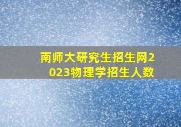 南师大研究生招生网2023物理学招生人数